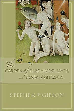 The Garden of Earthly Delights: Book of Ghazals: A Scrambled Abecedarian - poems by Stephen Gibson